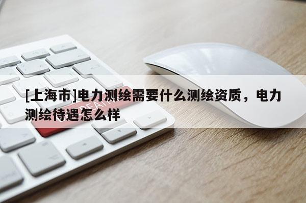 [上海市]电力测绘需要什么测绘资质，电力测绘待遇怎么样