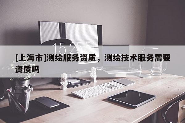 [上海市]测绘服务资质，测绘技术服务需要资质吗