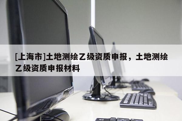 [上海市]土地测绘乙级资质申报，土地测绘乙级资质申报材料