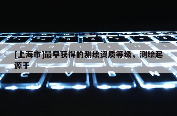 [上海市]最早获得的测绘资质等级，测绘起源于