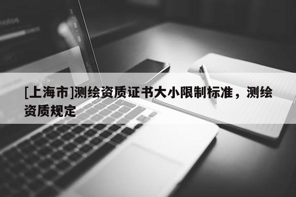 [上海市]测绘资质证书大小限制标准，测绘资质规定