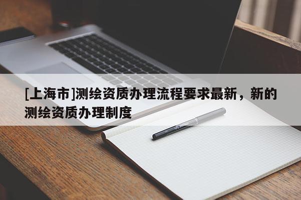 [上海市]测绘资质办理流程要求最新，新的测绘资质办理制度