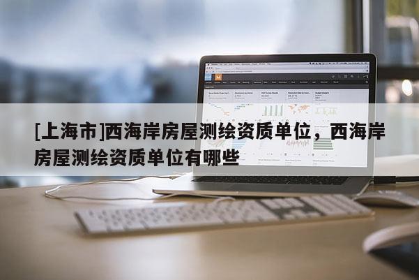 [上海市]西海岸房屋测绘资质单位，西海岸房屋测绘资质单位有哪些