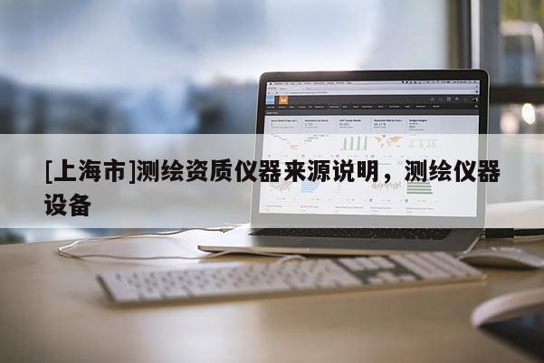 [上海市]测绘资质仪器来源说明，测绘仪器设备