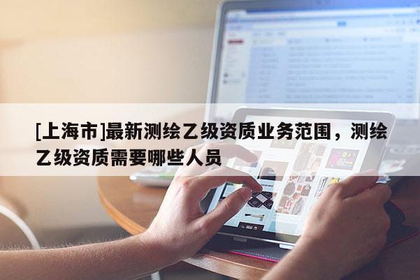 [上海市]最新测绘乙级资质业务范围，测绘乙级资质需要哪些人员