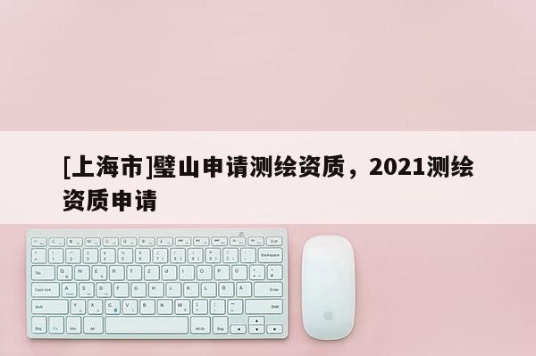 [上海市]璧山申请测绘资质，2021测绘资质申请