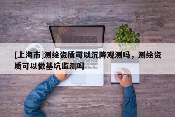 [上海市]测绘资质可以沉降观测吗，测绘资质可以做基坑监测吗