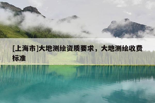 [上海市]大地测绘资质要求，大地测绘收费标准