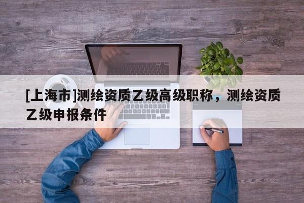 [上海市]测绘资质乙级高级职称，测绘资质乙级申报条件