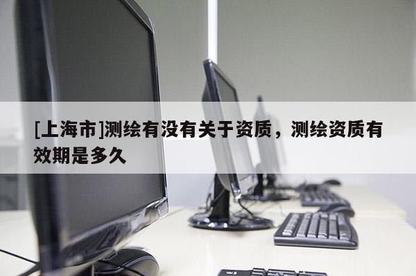 [上海市]测绘有没有关于资质，测绘资质有效期是多久