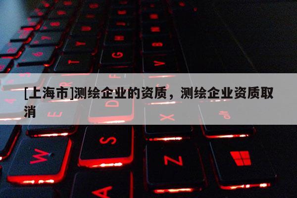 [上海市]测绘企业的资质，测绘企业资质取消