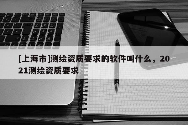 [上海市]测绘资质要求的软件叫什么，2021测绘资质要求