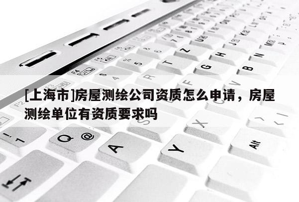 [上海市]房屋测绘公司资质怎么申请，房屋测绘单位有资质要求吗