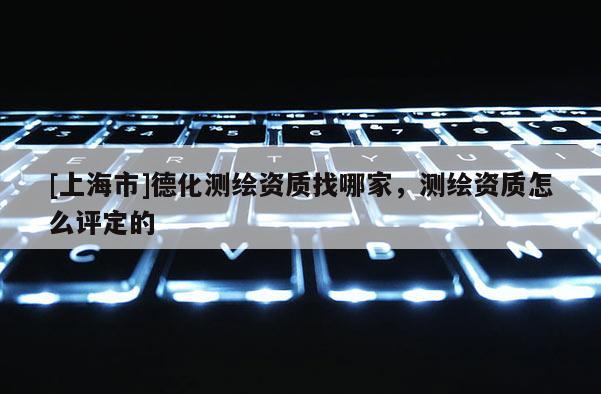 [上海市]德化测绘资质找哪家，测绘资质怎么评定的