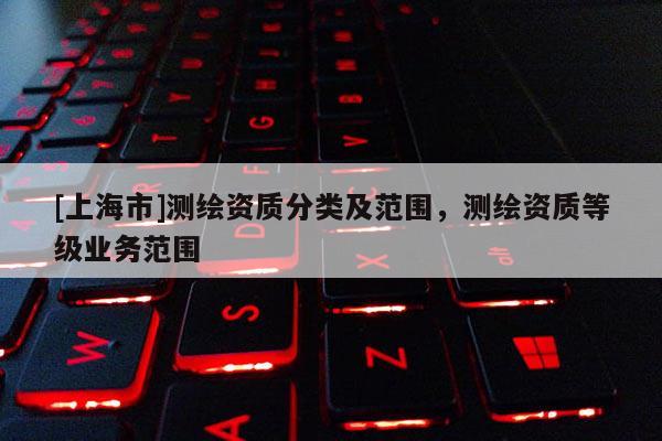 [上海市]测绘资质分类及范围，测绘资质等级业务范围