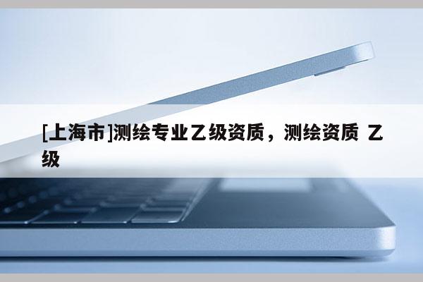 [上海市]测绘专业乙级资质，测绘资质 乙级