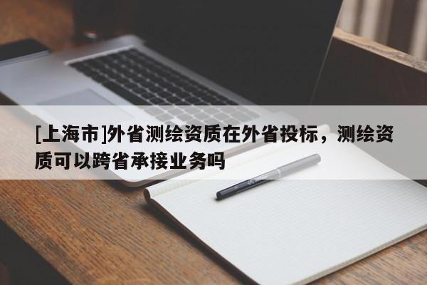 [上海市]外省测绘资质在外省投标，测绘资质可以跨省承接业务吗