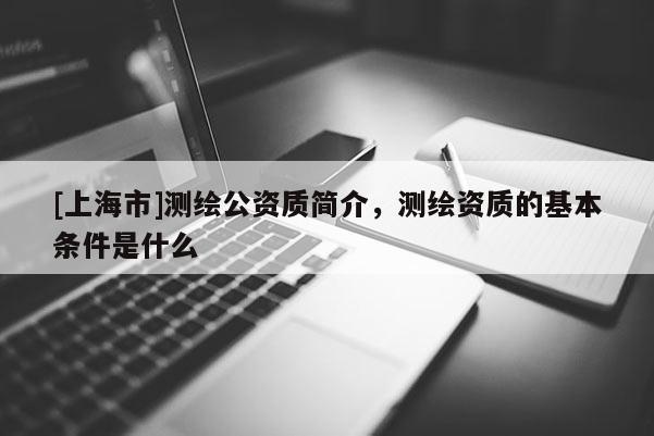 [上海市]测绘公资质简介，测绘资质的基本条件是什么