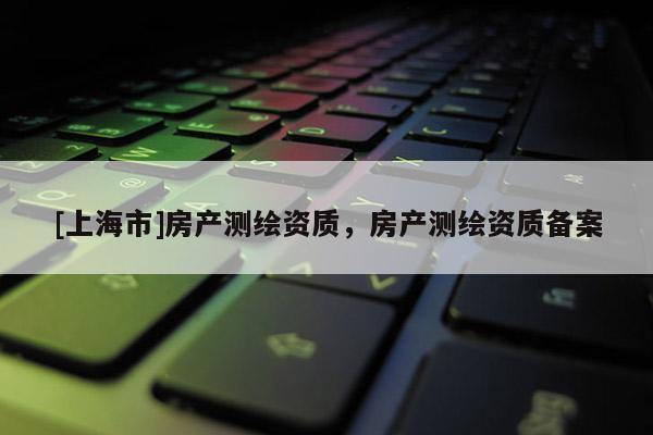 [上海市]房产测绘资质，房产测绘资质备案