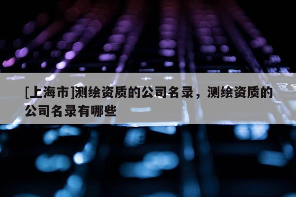 [上海市]测绘资质的公司名录，测绘资质的公司名录有哪些