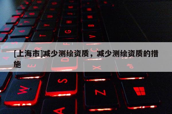 [上海市]减少测绘资质，减少测绘资质的措施