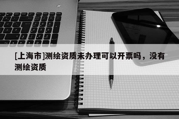 [上海市]测绘资质未办理可以开票吗，没有测绘资质