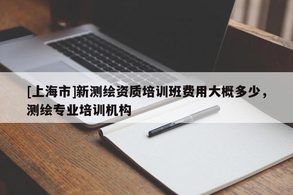 [上海市]新测绘资质培训班费用大概多少，测绘专业培训机构