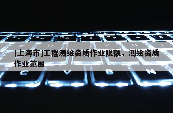 [上海市]工程测绘资质作业限额，测绘资质作业范围