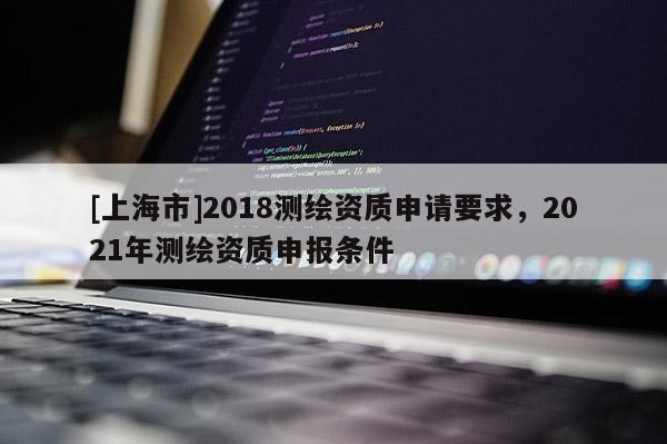 [上海市]2018测绘资质申请要求，2021年测绘资质申报条件