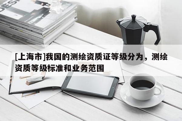 [上海市]我国的测绘资质证等级分为，测绘资质等级标准和业务范围