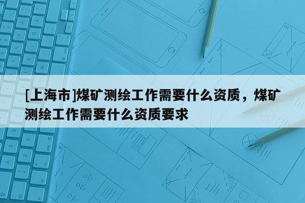 [上海市]煤矿测绘工作需要什么资质，煤矿测绘工作需要什么资质要求