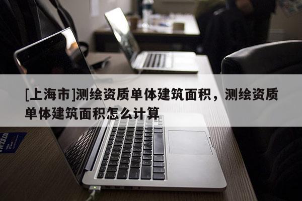 [上海市]测绘资质单体建筑面积，测绘资质单体建筑面积怎么计算