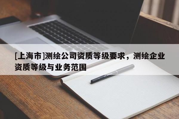 [上海市]测绘公司资质等级要求，测绘企业资质等级与业务范围