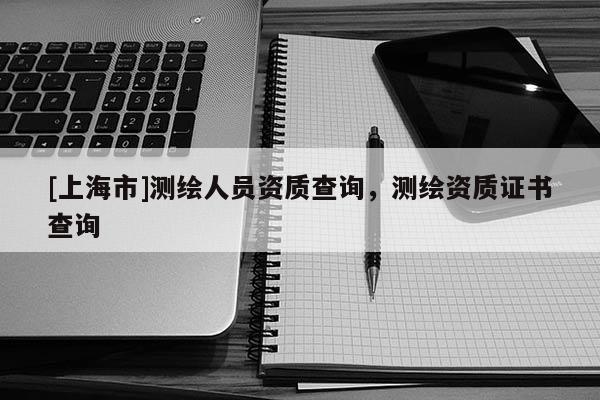 [上海市]测绘人员资质查询，测绘资质证书查询