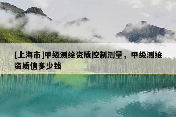 [上海市]甲级测绘资质控制测量，甲级测绘资质值多少钱