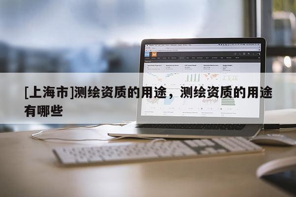 [上海市]测绘资质的用途，测绘资质的用途有哪些
