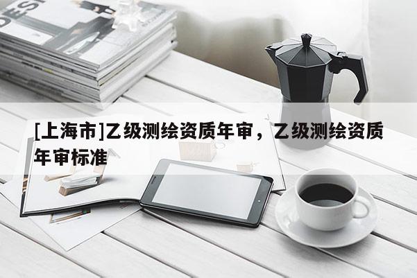 [上海市]乙级测绘资质年审，乙级测绘资质年审标准