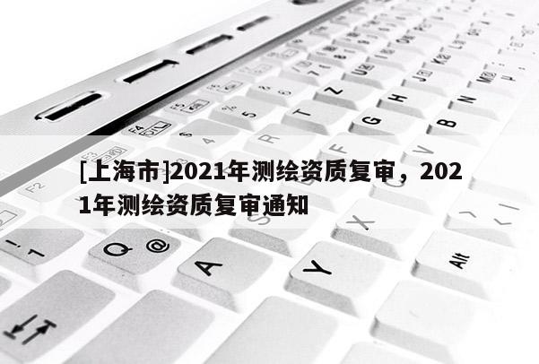 [上海市]2021年测绘资质复审，2021年测绘资质复审通知