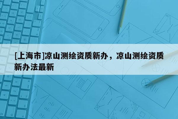 [上海市]凉山测绘资质新办，凉山测绘资质新办法最新
