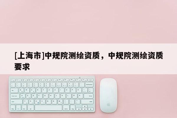[上海市]中规院测绘资质，中规院测绘资质要求