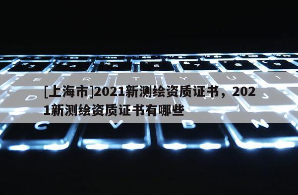 [上海市]2021新测绘资质证书，2021新测绘资质证书有哪些