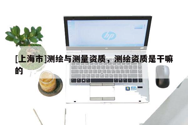 [上海市]测绘与测量资质，测绘资质是干嘛的