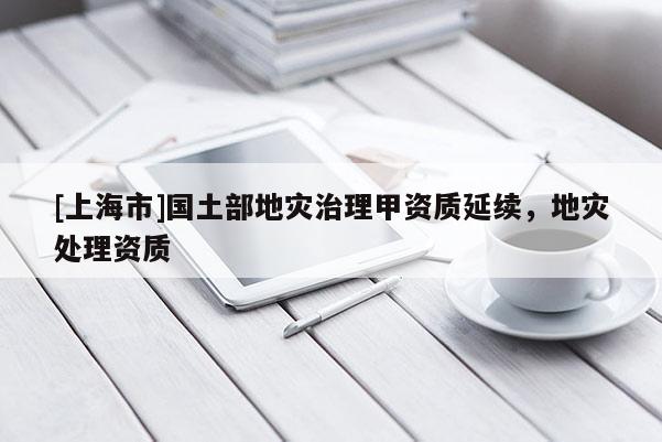 [上海市]国土部地灾治理甲资质延续，地灾处理资质