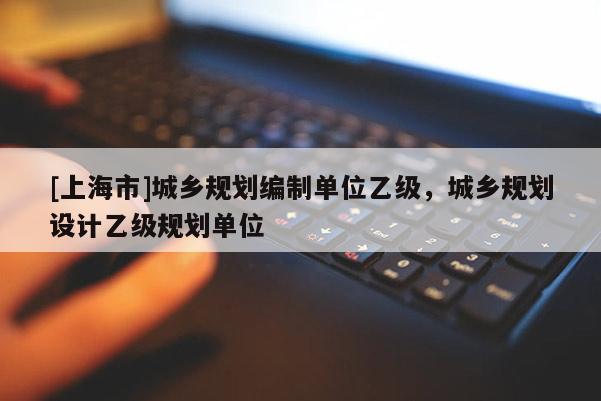 [上海市]城乡规划编制单位乙级，城乡规划设计乙级规划单位