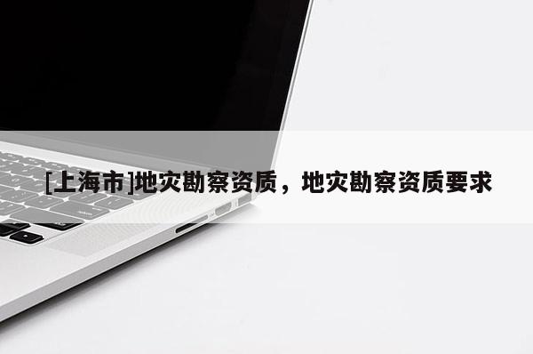[上海市]地灾勘察资质，地灾勘察资质要求