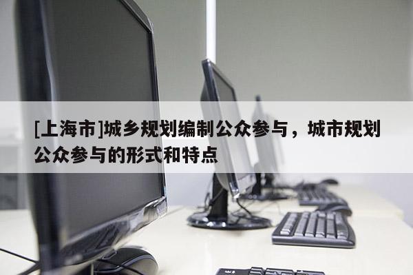 [上海市]城乡规划编制公众参与，城市规划公众参与的形式和特点