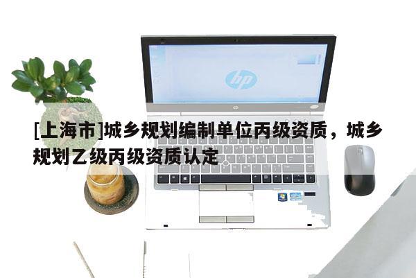 [上海市]城乡规划编制单位丙级资质，城乡规划乙级丙级资质认定