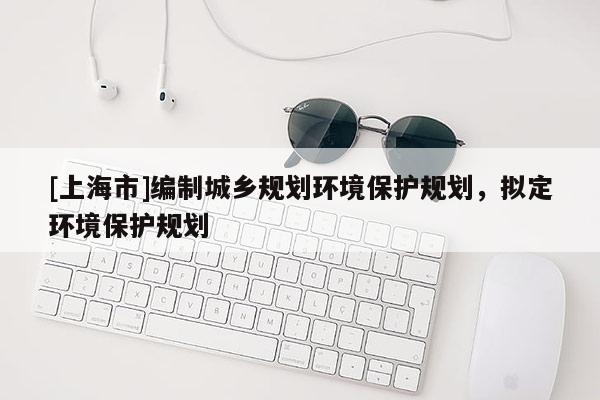 [上海市]编制城乡规划环境保护规划，拟定环境保护规划