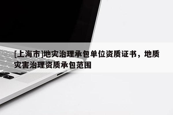 [上海市]地灾治理承包单位资质证书，地质灾害治理资质承包范围