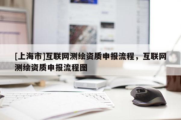[上海市]互联网测绘资质申报流程，互联网测绘资质申报流程图